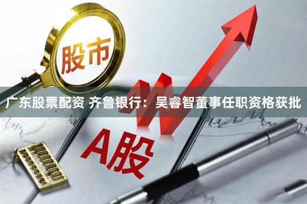 广东股票配资 齐鲁银行：吴睿智董事任职资格获批
