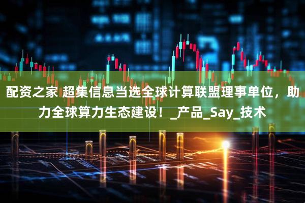 配资之家 超集信息当选全球计算联盟理事单位，助力全球算力生态建设！_产品_Say_技术